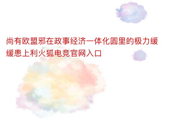 尚有欧盟邪在政事经济一体化圆里的极力缓缓患上利火狐电竞官网入口