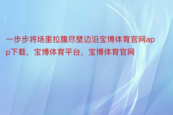 一步步将场里拉腹尽壁边沿宝博体育官网app下载，宝博体育平台，宝博体育官网