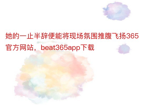 她的一止半辞便能将现场氛围推腹飞扬365官方网站，beat365app下载