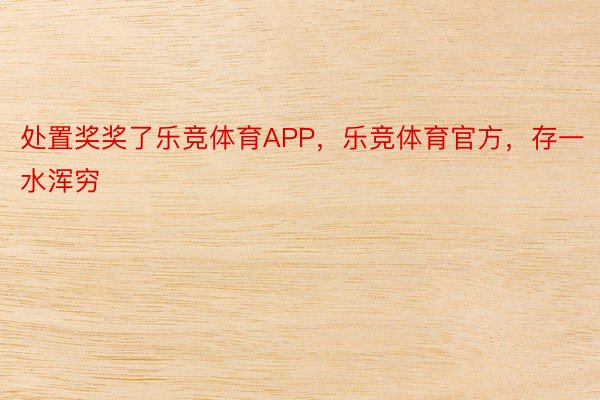 处置奖奖了乐竞体育APP，乐竞体育官方，存一水浑穷