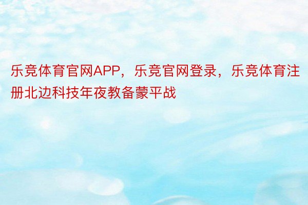 乐竞体育官网APP，乐竞官网登录，乐竞体育注册北边科技年夜教备蒙平战