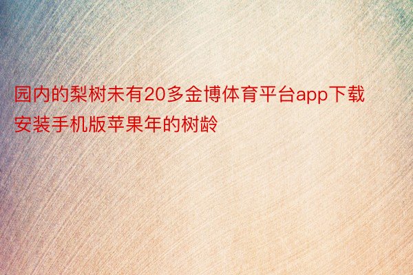 园内的梨树未有20多金博体育平台app下载安装手机版苹果年的树龄