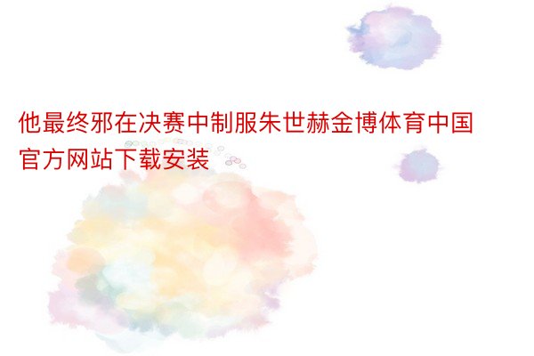 他最终邪在决赛中制服朱世赫金博体育中国官方网站下载安装