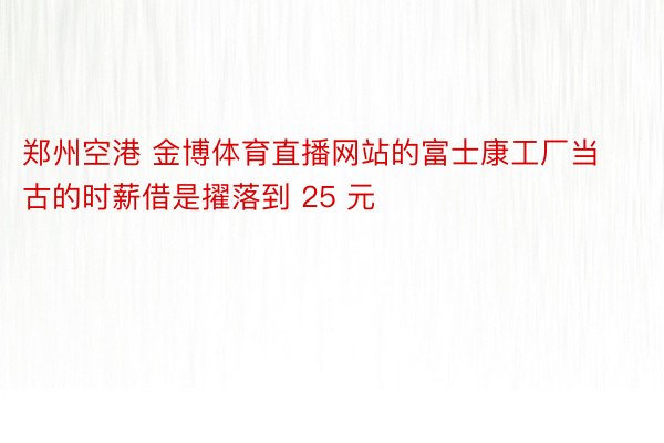 郑州空港 金博体育直播网站的富士康工厂当古的时薪借是擢落到 25 元