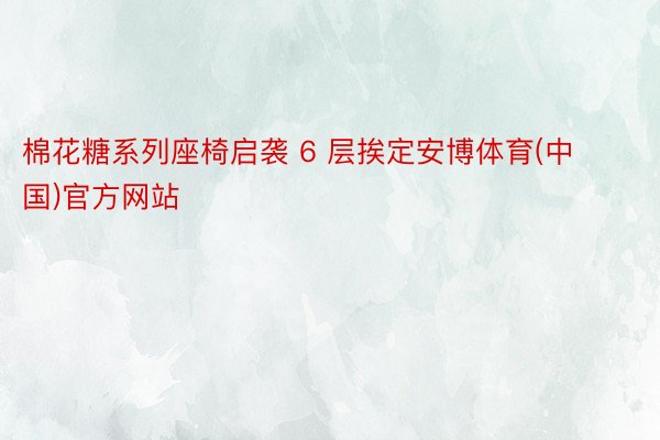 棉花糖系列座椅启袭 6 层挨定安博体育(中国)官方网站
