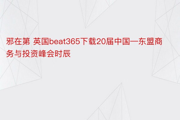 邪在第 英国beat365下载20届中国—东盟商务与投资峰会时辰