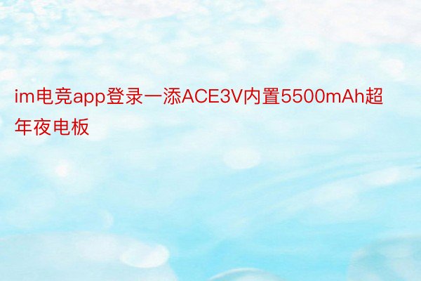 im电竞app登录一添ACE3V内置5500mAh超年夜电板