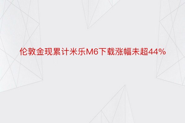 伦敦金现累计米乐M6下载涨幅未超44%