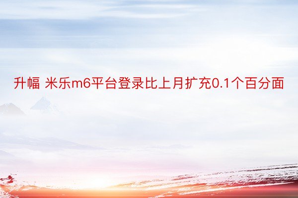 升幅 米乐m6平台登录比上月扩充0.1个百分面