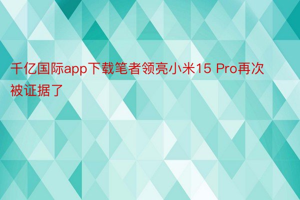 千亿国际app下载笔者领亮小米15 Pro再次被证据了