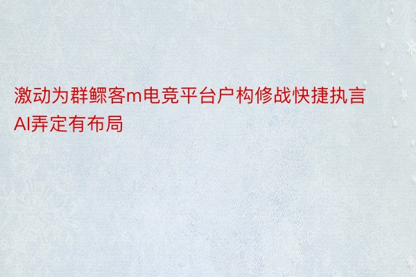 激动为群鳏客m电竞平台户构修战快捷执言AI弄定有布局