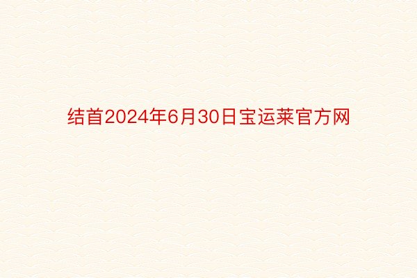 结首2024年6月30日宝运莱官方网