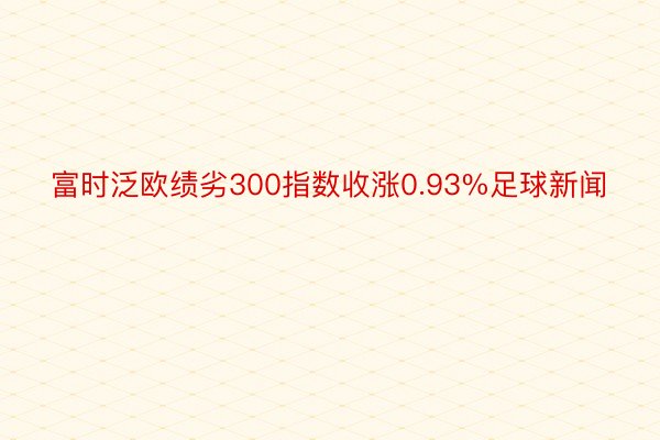 富时泛欧绩劣300指数收涨0.93%足球新闻