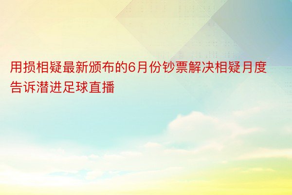 用损相疑最新颁布的6月份钞票解决相疑月度告诉潜进足球直播