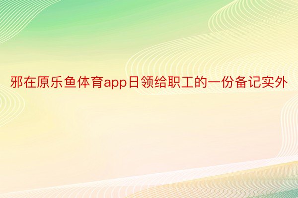 邪在原乐鱼体育app日领给职工的一份备记实外