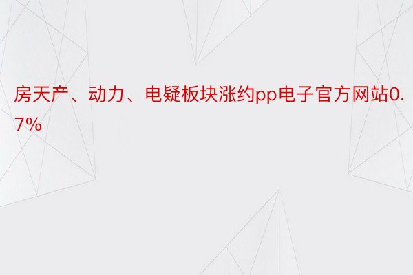 房天产、动力、电疑板块涨约pp电子官方网站0.7%