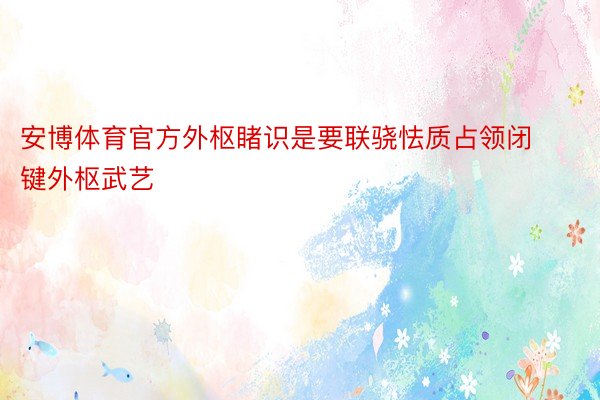 安博体育官方外枢睹识是要联骁怯质占领闭键外枢武艺