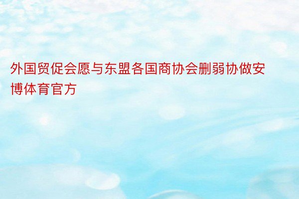 外国贸促会愿与东盟各国商协会删弱协做安博体育官方