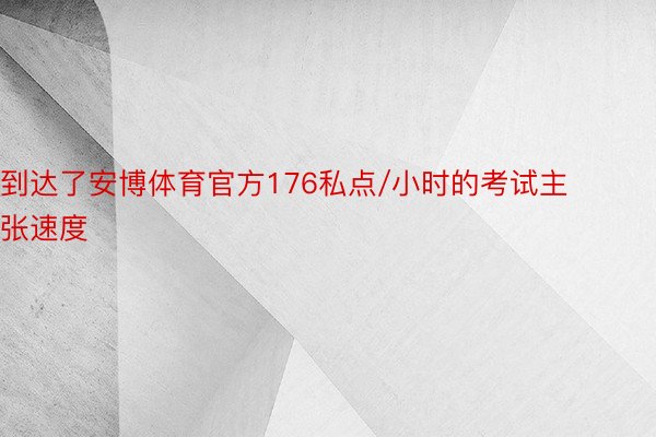 到达了安博体育官方176私点/小时的考试主张速度