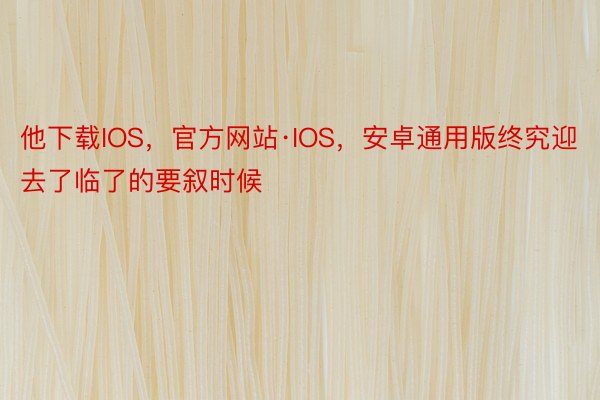 他下载IOS，官方网站·IOS，安卓通用版终究迎去了临了的要叙时候