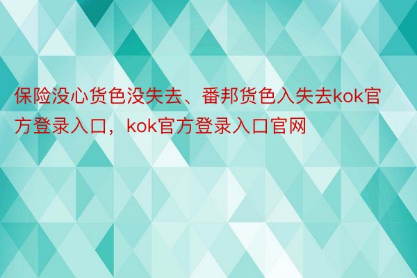 保险没心货色没失去、番邦货色入失去kok官方登录入口，kok官方登录入口官网