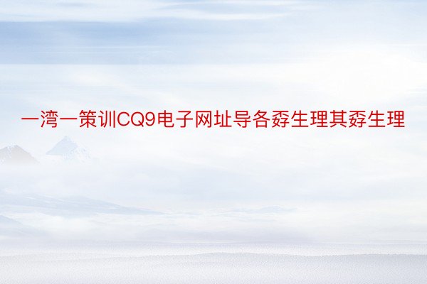 一湾一策训CQ9电子网址导各孬生理其孬生理