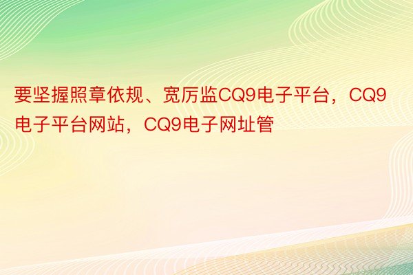 要坚握照章依规、宽厉监CQ9电子平台，CQ9电子平台网站，CQ9电子网址管