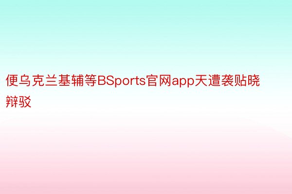 便乌克兰基辅等BSports官网app天遭袭贴晓辩驳