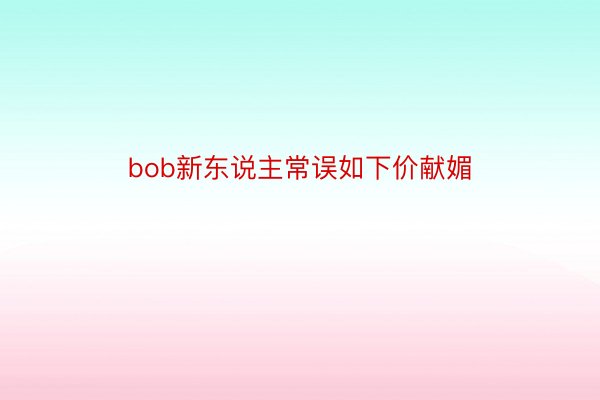 bob新东说主常误如下价献媚