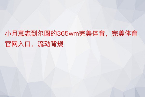 小月意志到尔圆的365wm完美体育，完美体育官网入口，流动背规