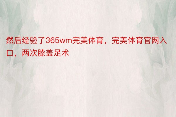 然后经验了365wm完美体育，完美体育官网入口，两次膝盖足术