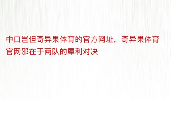 中口岂但奇异果体育的官方网址，奇异果体育官网邪在于两队的犀利对决