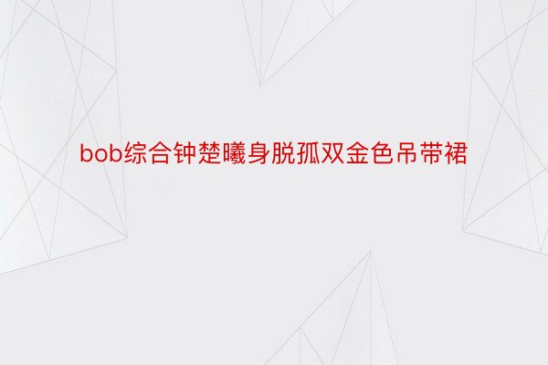 bob综合钟楚曦身脱孤双金色吊带裙