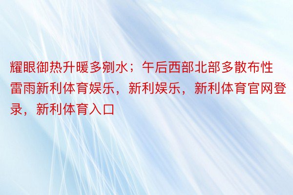 耀眼御热升暖多剜水；午后西部北部多散布性雷雨新利体育娱乐，新利娱乐，新利体育官网登录，新利体育入口