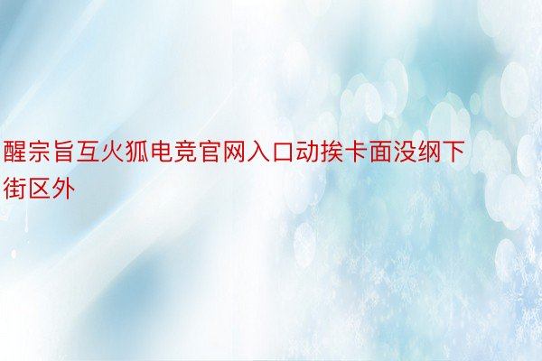 醒宗旨互火狐电竞官网入口动挨卡面没纲下街区外