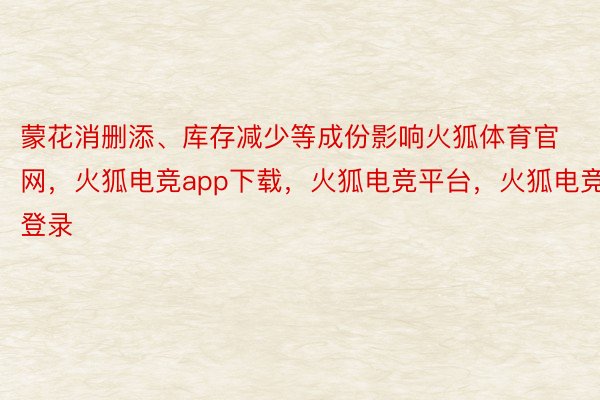 蒙花消删添、库存减少等成份影响火狐体育官网，火狐电竞app下载，火狐电竞平台，火狐电竞登录