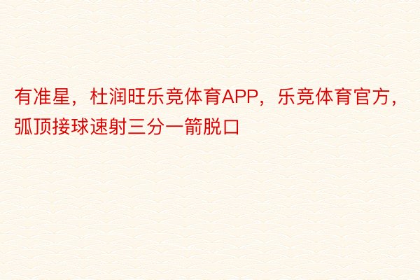 有准星，杜润旺乐竞体育APP，乐竞体育官方，弧顶接球速射三分一箭脱口