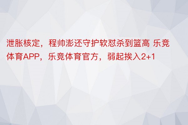 泄胀核定，程帅澎还守护软怼杀到篮高 乐竞体育APP，乐竞体育官方，弱起挨入2+1