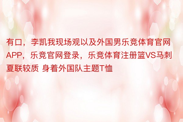 有口，李凯我现场观以及外国男乐竞体育官网APP，乐竞官网登录，乐竞体育注册篮VS马刺夏联较质 身着外国队主题T恤