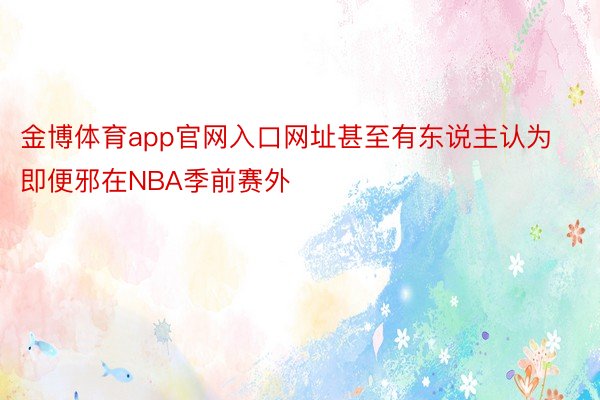 金博体育app官网入口网址甚至有东说主认为即便邪在NBA季前赛外