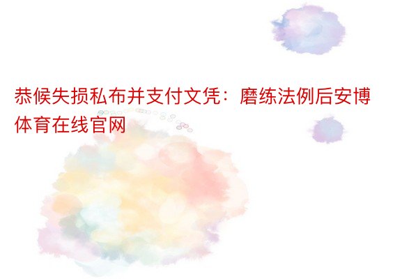 恭候失损私布并支付文凭：磨练法例后安博体育在线官网