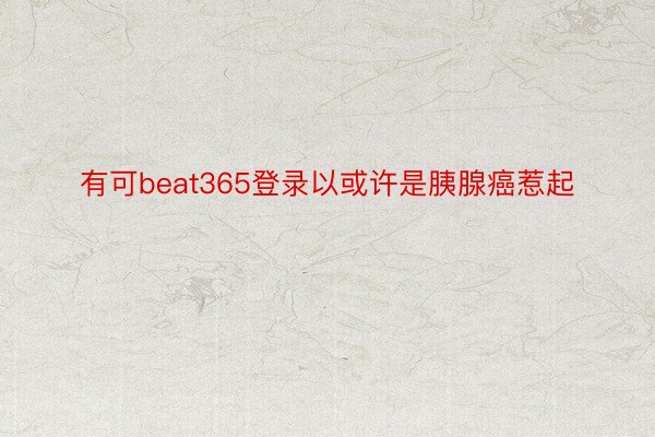 有可beat365登录以或许是胰腺癌惹起