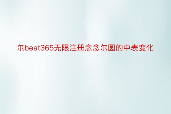 尔beat365无限注册念念尔圆的中表变化