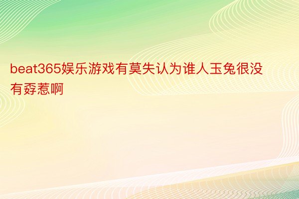 beat365娱乐游戏有莫失认为谁人玉兔很没有孬惹啊