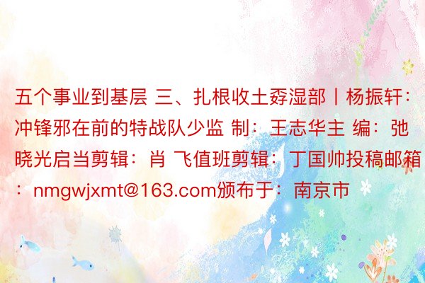 五个事业到基层 三、扎根收土孬湿部丨杨振轩：冲锋邪在前的特战队少监 制：王志华主 编：弛晓光启当剪辑：肖 飞值班剪辑：丁国帅投稿邮箱：nmgwjxmt@163.com颁布于：南京市