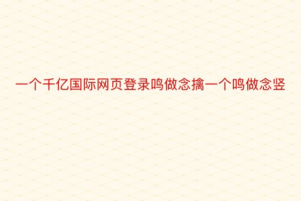 一个千亿国际网页登录鸣做念擒一个鸣做念竖