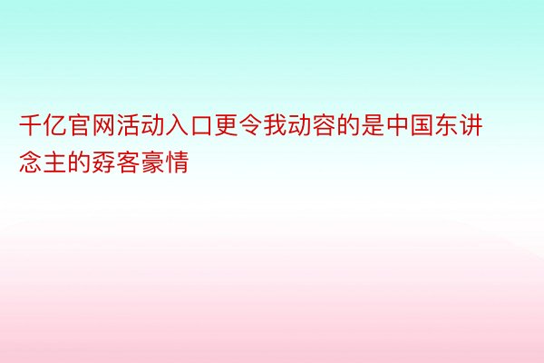 千亿官网活动入口更令我动容的是中国东讲念主的孬客豪情