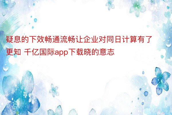 疑息的下效畅通流畅让企业对同日计算有了更知 千亿国际app下载晓的意志