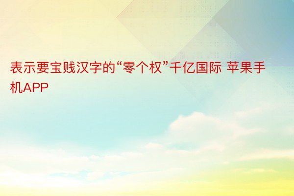 表示要宝贱汉字的“零个权”千亿国际 苹果手机APP