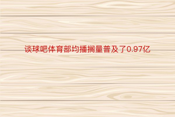 谈球吧体育部均播搁量普及了0.97亿